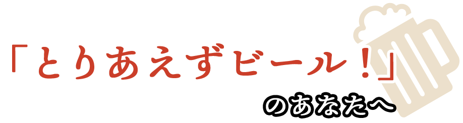 「とりあえずビール！」のあなたへ