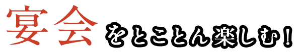 宴会をとことん楽しむ！