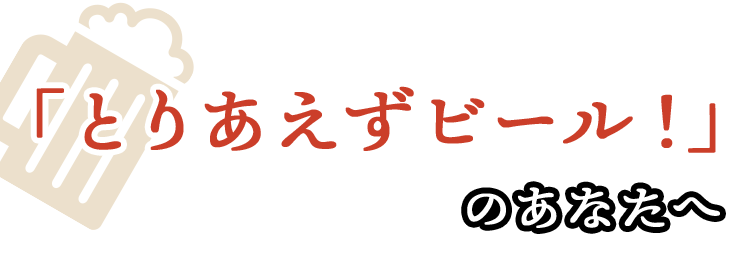 「とりあえずビール！」のあなたへ