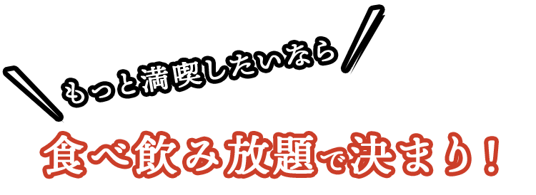 もっと満喫したいなら食べ飲み放題で決まり！
					食べ飲み放題で決まり！